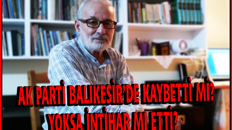 AK PARTİ BALIKESİR’DE KAYBETTİ Mİ? YOKSA İNTİHAR MI ETTİ?