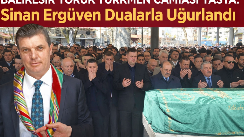 Balıkesir Yörük Türkmen Camiası Yasta: Sinan Ergüven Dualarla Uğurlandı